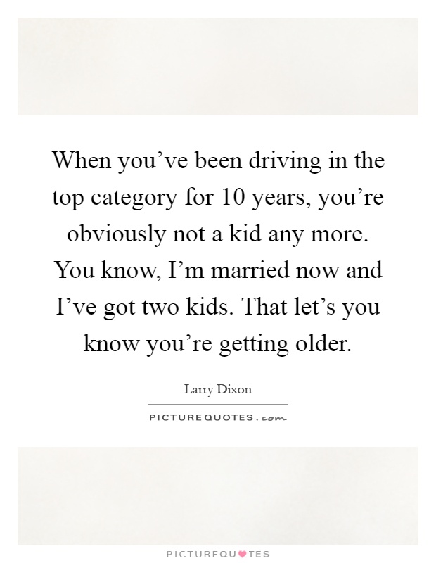 When you've been driving in the top category for 10 years, you're obviously not a kid any more. You know, I'm married now and I've got two kids. That let's you know you're getting older Picture Quote #1
