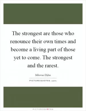 The strongest are those who renounce their own times and become a living part of those yet to come. The strongest and the rarest Picture Quote #1