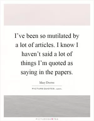 I’ve been so mutilated by a lot of articles. I know I haven’t said a lot of things I’m quoted as saying in the papers Picture Quote #1