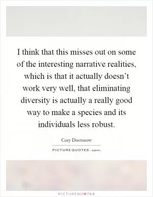 I think that this misses out on some of the interesting narrative realities, which is that it actually doesn’t work very well, that eliminating diversity is actually a really good way to make a species and its individuals less robust Picture Quote #1