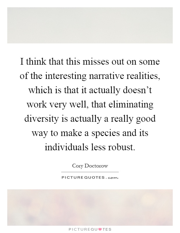 I think that this misses out on some of the interesting narrative realities, which is that it actually doesn't work very well, that eliminating diversity is actually a really good way to make a species and its individuals less robust Picture Quote #1