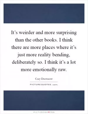 It’s weirder and more surprising than the other books. I think there are more places where it’s just more reality bending, deliberately so. I think it’s a lot more emotionally raw Picture Quote #1