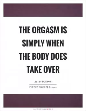 The orgasm is simply when the body does take over Picture Quote #1