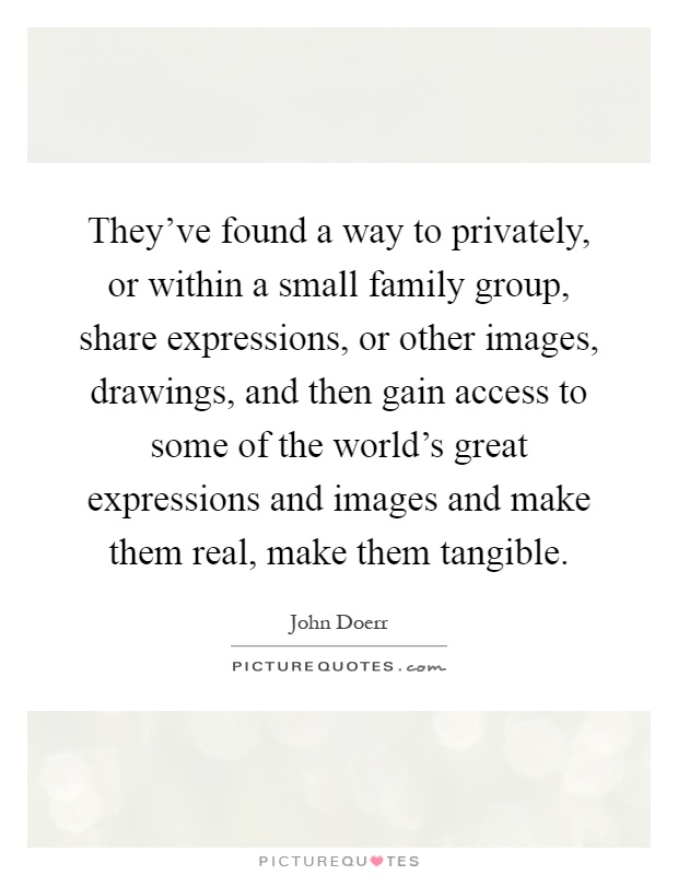 They've found a way to privately, or within a small family group, share expressions, or other images, drawings, and then gain access to some of the world's great expressions and images and make them real, make them tangible Picture Quote #1