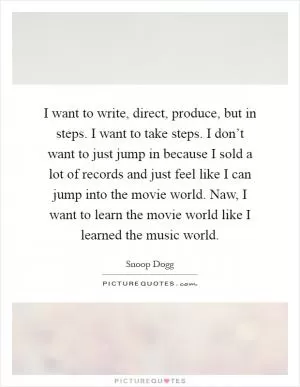 I want to write, direct, produce, but in steps. I want to take steps. I don’t want to just jump in because I sold a lot of records and just feel like I can jump into the movie world. Naw, I want to learn the movie world like I learned the music world Picture Quote #1