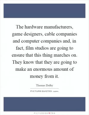 The hardware manufacturers, game designers, cable companies and computer companies and, in fact, film studios are going to ensure that this thing marches on. They know that they are going to make an enormous amount of money from it Picture Quote #1