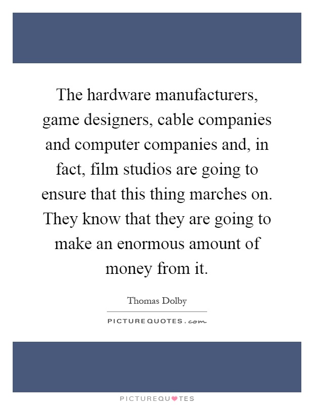The hardware manufacturers, game designers, cable companies and computer companies and, in fact, film studios are going to ensure that this thing marches on. They know that they are going to make an enormous amount of money from it Picture Quote #1