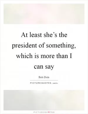 At least she’s the president of something, which is more than I can say Picture Quote #1