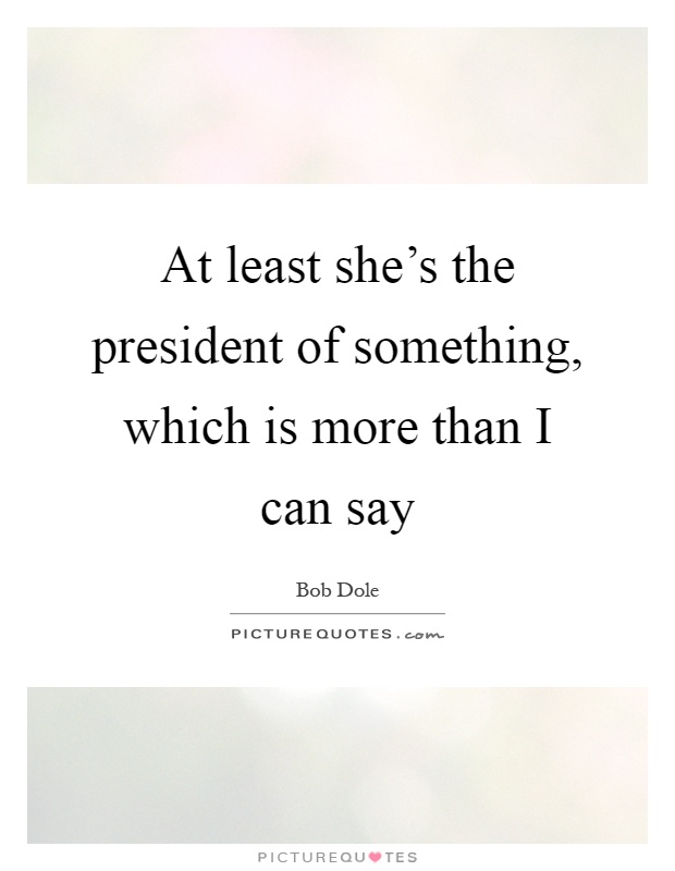 At least she's the president of something, which is more than I can say Picture Quote #1