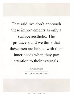 That said, we don’t approach these improvements as only a surface aesthetic. The producers and we think that these men are helped with their inner needs when they pay attention to their externals Picture Quote #1