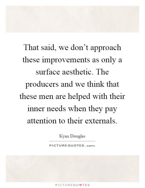 That said, we don't approach these improvements as only a surface aesthetic. The producers and we think that these men are helped with their inner needs when they pay attention to their externals Picture Quote #1