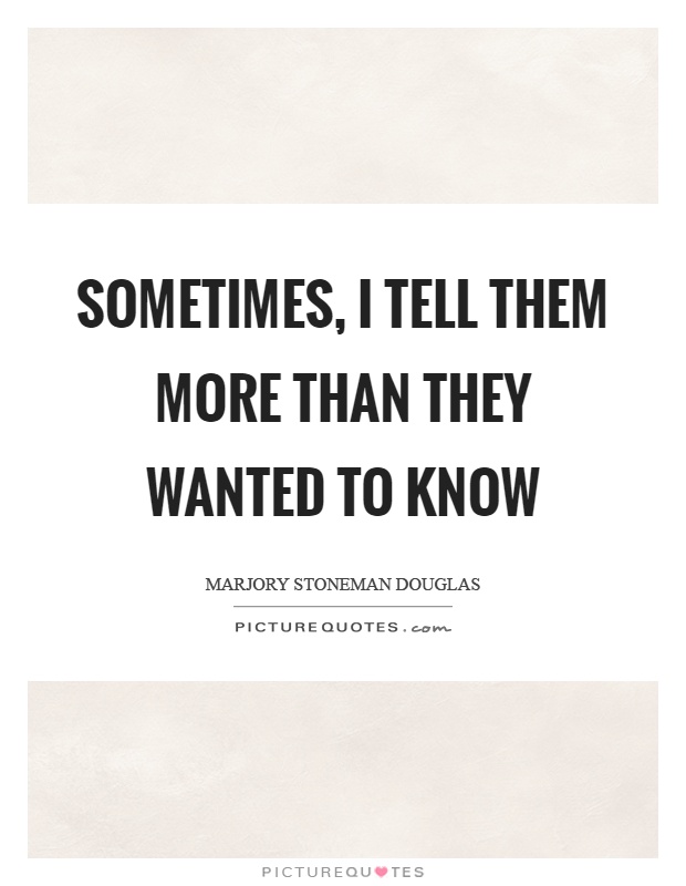Sometimes, I tell them more than they wanted to know Picture Quote #1