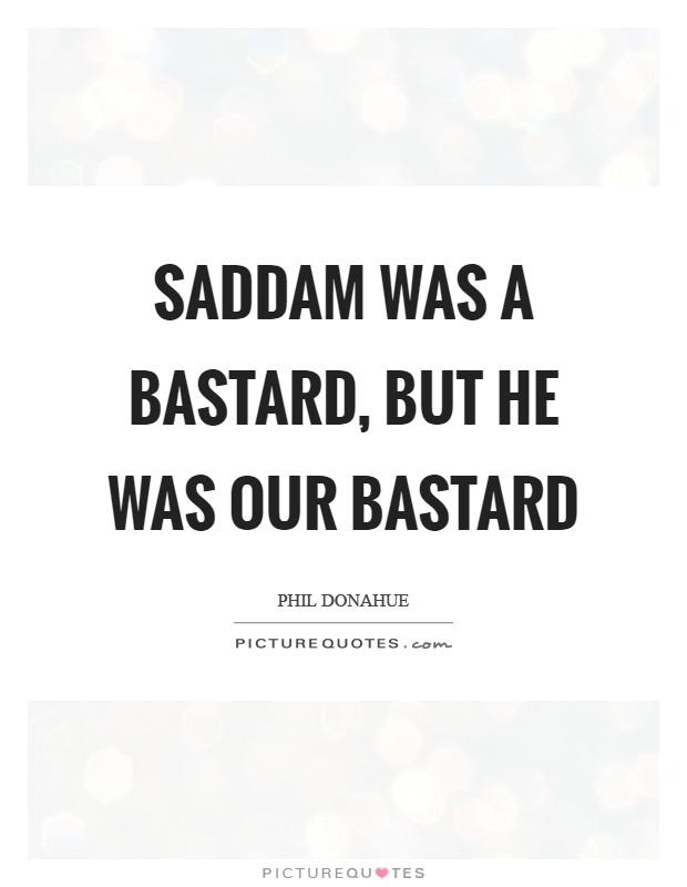 Saddam was a bastard, but he was our bastard Picture Quote #1