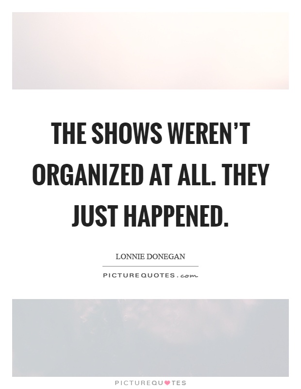 The shows weren't organized at all. They just happened Picture Quote #1