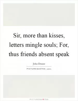 Sir, more than kisses, letters mingle souls; For, thus friends absent speak Picture Quote #1