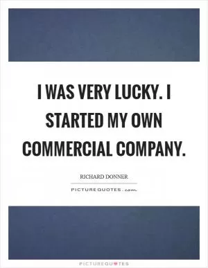 I was very lucky. I started my own commercial company Picture Quote #1