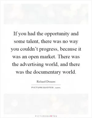 If you had the opportunity and some talent, there was no way you couldn’t progress, because it was an open market. There was the advertising world, and there was the documentary world Picture Quote #1