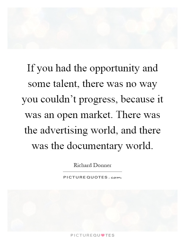 If you had the opportunity and some talent, there was no way you couldn't progress, because it was an open market. There was the advertising world, and there was the documentary world Picture Quote #1