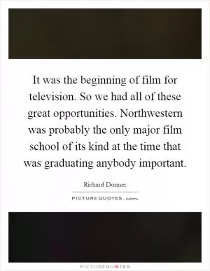 It was the beginning of film for television. So we had all of these great opportunities. Northwestern was probably the only major film school of its kind at the time that was graduating anybody important Picture Quote #1