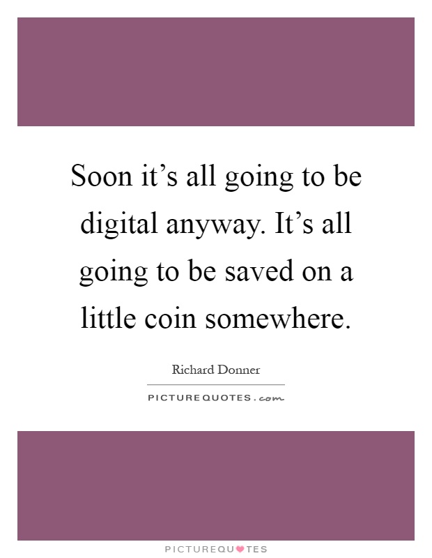 Soon it's all going to be digital anyway. It's all going to be saved on a little coin somewhere Picture Quote #1
