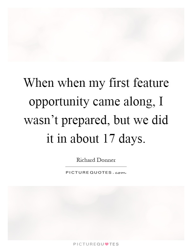 When when my first feature opportunity came along, I wasn't prepared, but we did it in about 17 days Picture Quote #1