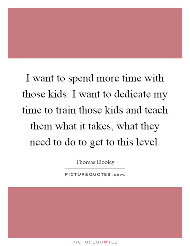 I want to spend more time with those kids. I want to dedicate my time to train those kids and teach them what it takes, what they need to do to get to this level Picture Quote #1