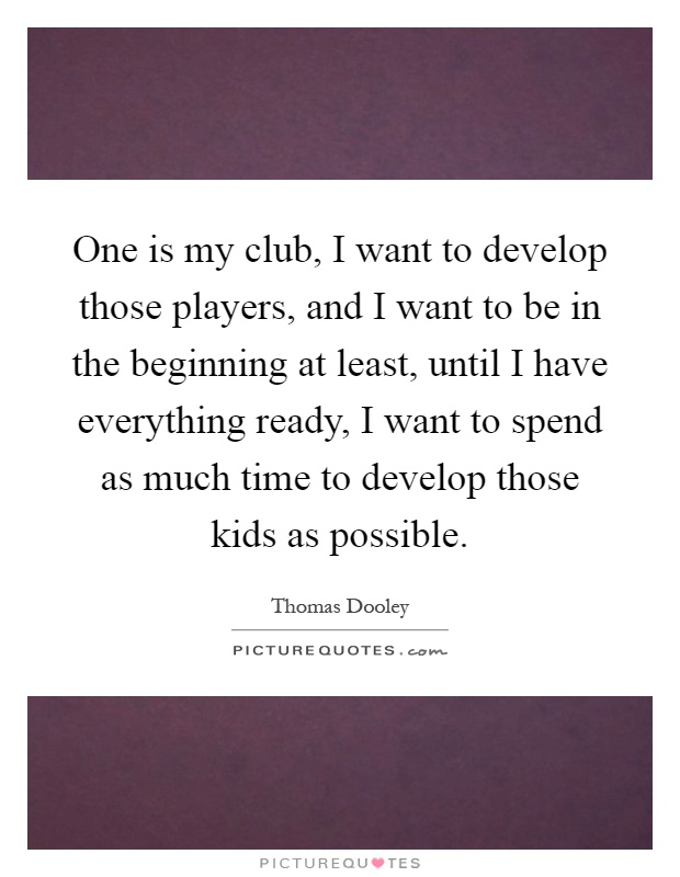 One is my club, I want to develop those players, and I want to be in the beginning at least, until I have everything ready, I want to spend as much time to develop those kids as possible Picture Quote #1