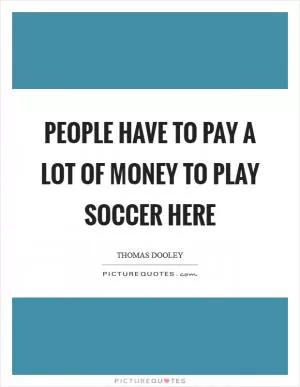 People have to pay a lot of money to play soccer here Picture Quote #1