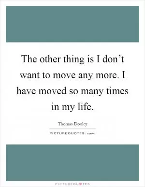 The other thing is I don’t want to move any more. I have moved so many times in my life Picture Quote #1