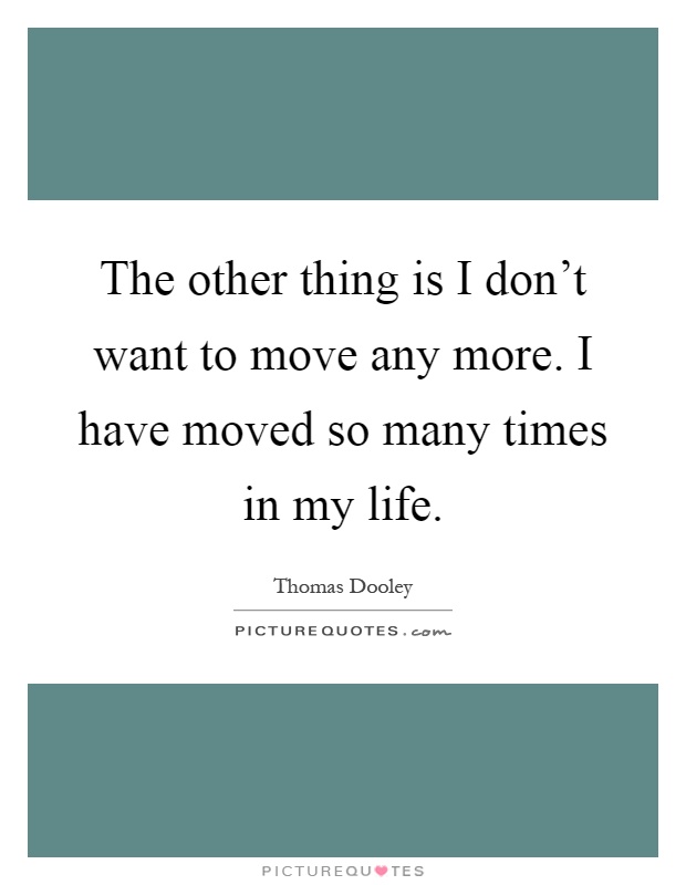 The other thing is I don't want to move any more. I have moved so many times in my life Picture Quote #1