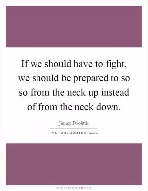 If we should have to fight, we should be prepared to so so from the neck up instead of from the neck down Picture Quote #1