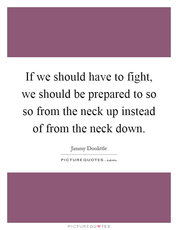 If we should have to fight, we should be prepared to so so from the neck up instead of from the neck down Picture Quote #1