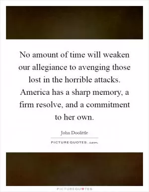 No amount of time will weaken our allegiance to avenging those lost in the horrible attacks. America has a sharp memory, a firm resolve, and a commitment to her own Picture Quote #1