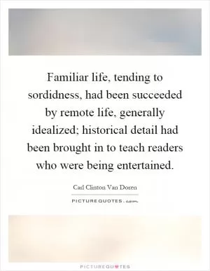 Familiar life, tending to sordidness, had been succeeded by remote life, generally idealized; historical detail had been brought in to teach readers who were being entertained Picture Quote #1