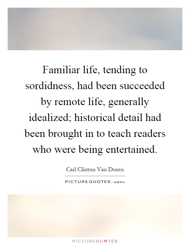 Familiar life, tending to sordidness, had been succeeded by remote life, generally idealized; historical detail had been brought in to teach readers who were being entertained Picture Quote #1