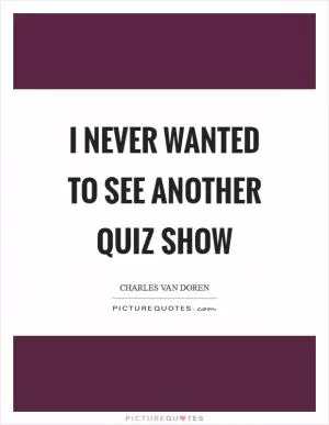 I never wanted to see another quiz show Picture Quote #1