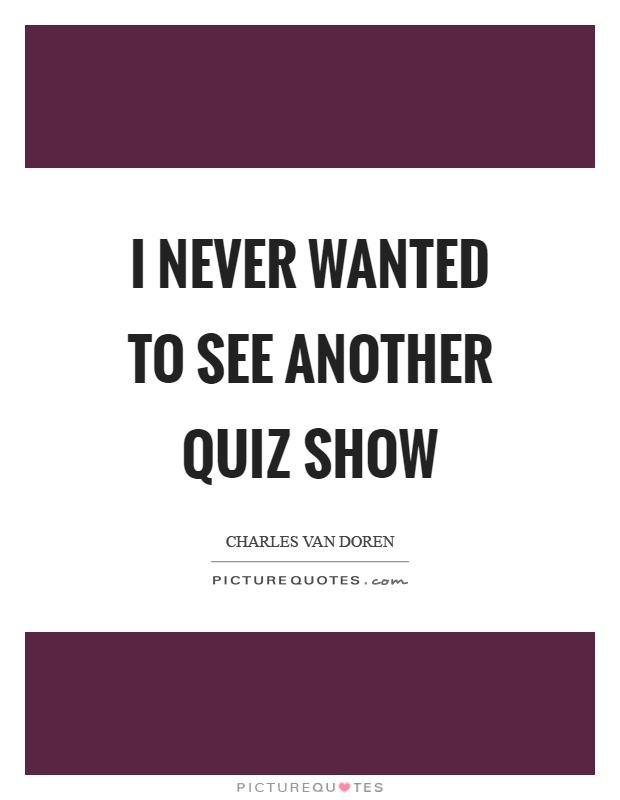 I never wanted to see another quiz show Picture Quote #1
