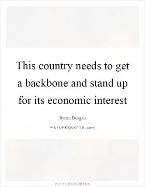 This country needs to get a backbone and stand up for its economic interest Picture Quote #1
