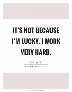 It’s not because I’m lucky. I work very hard Picture Quote #1