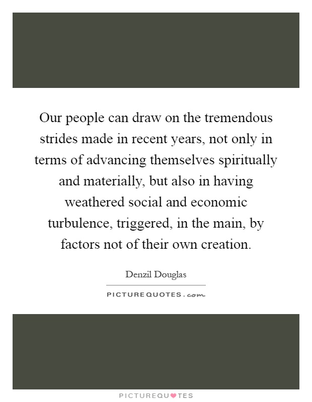 Our people can draw on the tremendous strides made in recent years, not only in terms of advancing themselves spiritually and materially, but also in having weathered social and economic turbulence, triggered, in the main, by factors not of their own creation Picture Quote #1