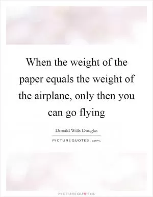 When the weight of the paper equals the weight of the airplane, only then you can go flying Picture Quote #1