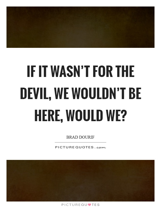If it wasn't for the devil, we wouldn't be here, would we? Picture Quote #1