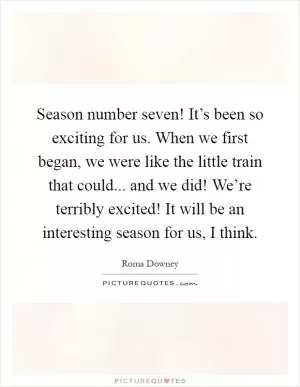 Season number seven! It’s been so exciting for us. When we first began, we were like the little train that could... and we did! We’re terribly excited! It will be an interesting season for us, I think Picture Quote #1