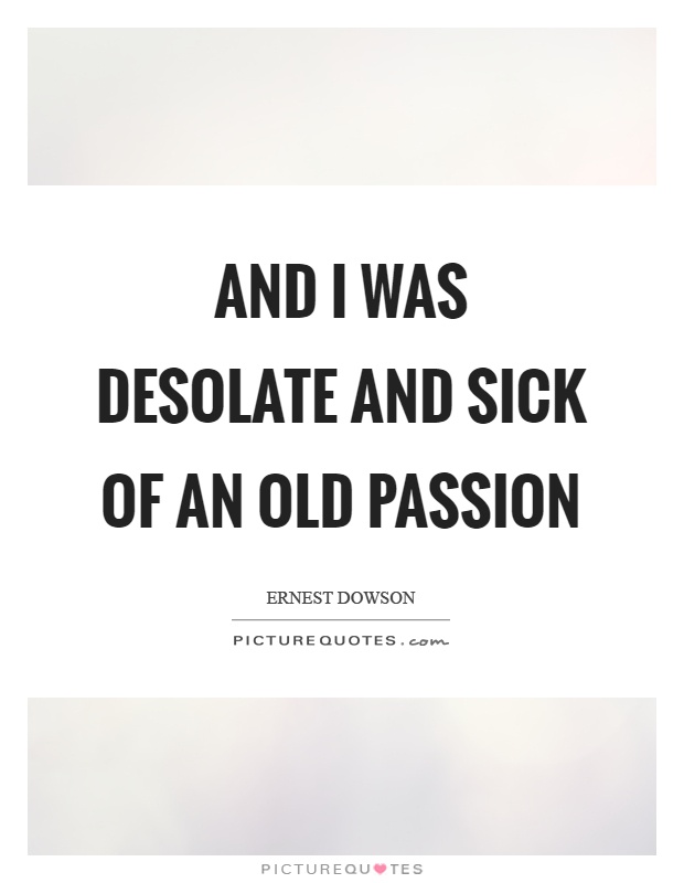 And I was desolate and sick of an old passion Picture Quote #1