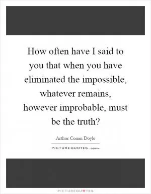 How often have I said to you that when you have eliminated the impossible, whatever remains, however improbable, must be the truth? Picture Quote #1