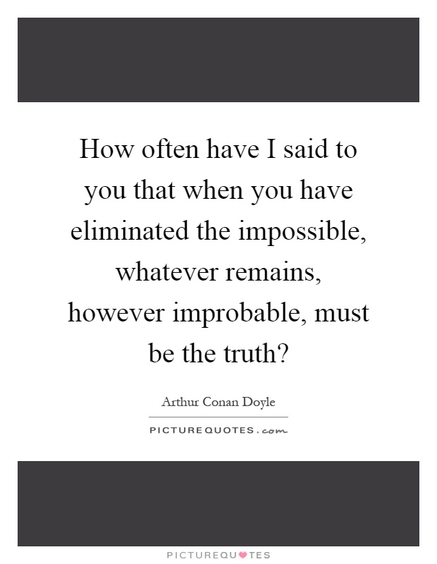 How often have I said to you that when you have eliminated the impossible, whatever remains, however improbable, must be the truth? Picture Quote #1