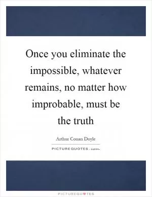 Once you eliminate the impossible, whatever remains, no matter how improbable, must be the truth Picture Quote #1
