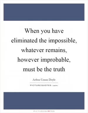 When you have eliminated the impossible, whatever remains, however improbable, must be the truth Picture Quote #1