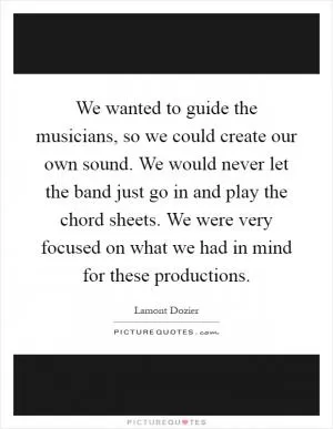 We wanted to guide the musicians, so we could create our own sound. We would never let the band just go in and play the chord sheets. We were very focused on what we had in mind for these productions Picture Quote #1