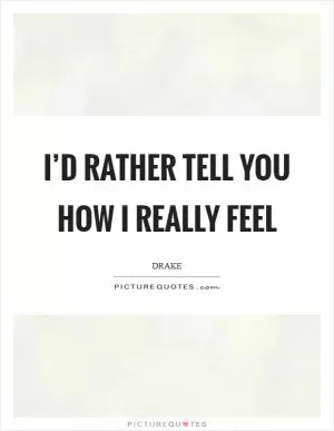 I’d rather tell you how I really feel Picture Quote #1